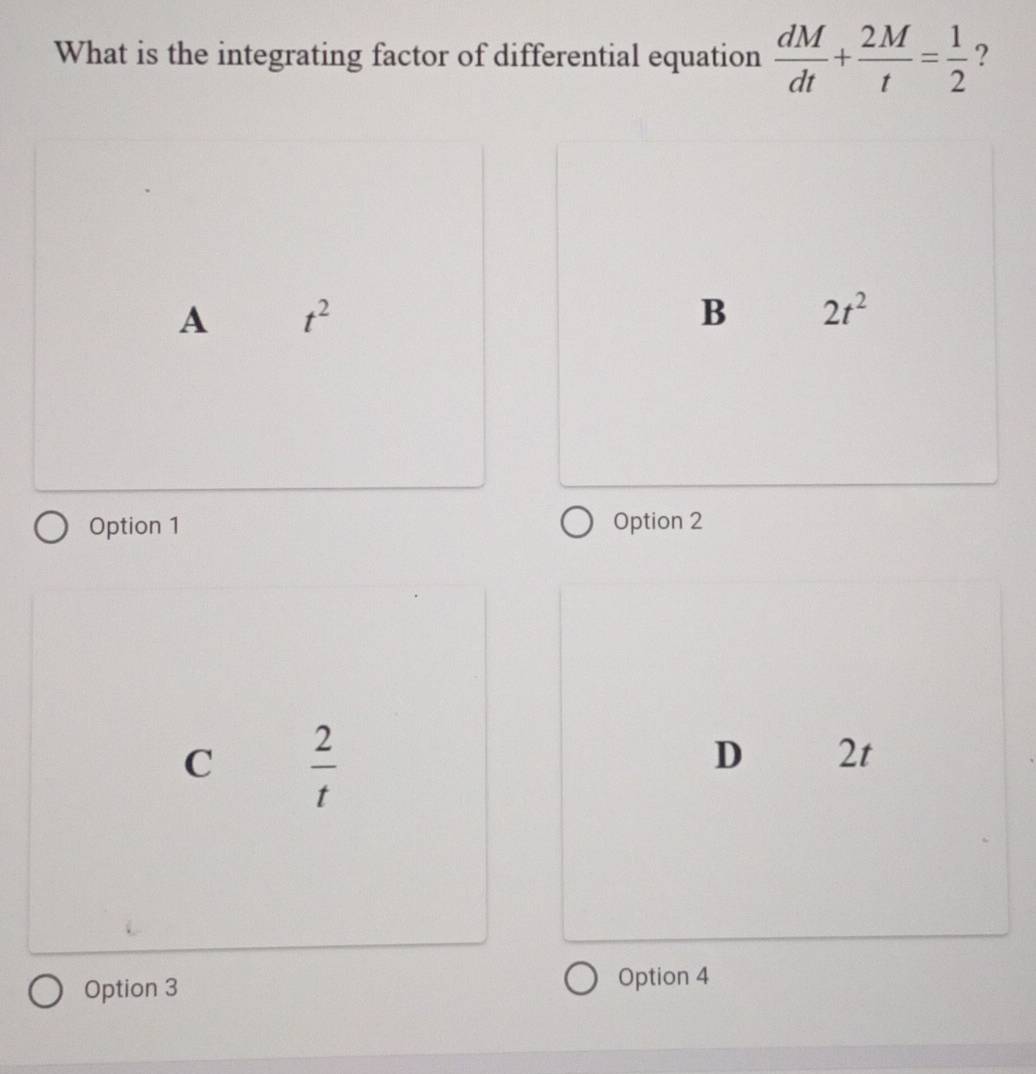 What is the integrating factor of differential equation  dM/dt + 2M/t = 1/2  ?
A t^2
B 2t^2
Option 1 Option 2
C  2/t 
D 2t
Option 3
Option 4