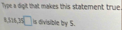 Type a digit that makes this statement true.
8, 516, 35□ is divisible by 5.