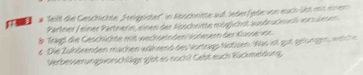 a a ''Teilt die Geschichte Freigeister' in Abschnltte aut lederfjede von euch übt mit einem 
Partner ) einer Partnerin, einen der Noschrite möglichet ausdrucksvelvers dr e 
b Trägt die Geschichte mit wechselnden Voresern der Klasse vor 
e Die Zuhökenden machen während des Vortrags Notizen. Was ist gut gelungen welche 
Verbesserungsvorschläge gibt es noch? Gebt euch Rückmeldung,