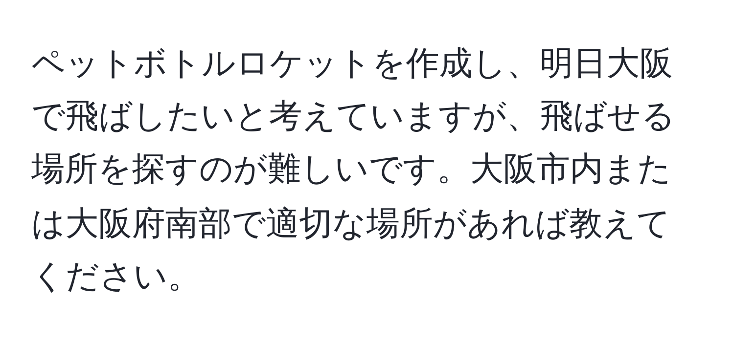 ペットボトルロケットを作成し、明日大阪で飛ばしたいと考えていますが、飛ばせる場所を探すのが難しいです。大阪市内または大阪府南部で適切な場所があれば教えてください。