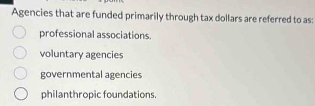 Agencies that are funded primarily through tax dollars are referred to as:
professional associations.
voluntary agencies
governmental agencies
philanthropic foundations.