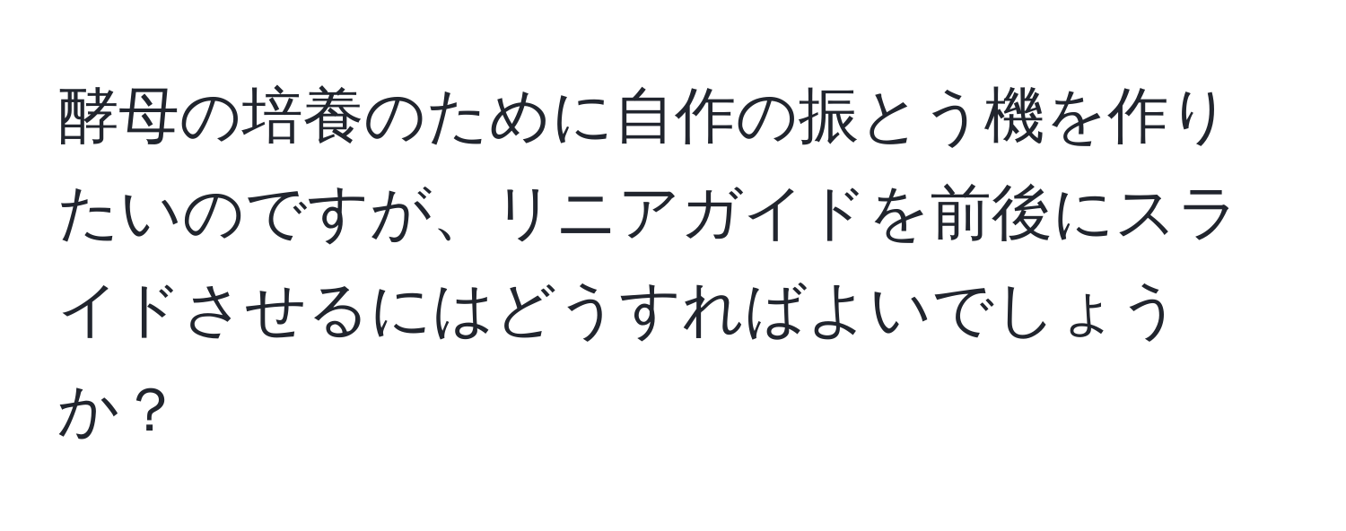 酵母の培養のために自作の振とう機を作りたいのですが、リニアガイドを前後にスライドさせるにはどうすればよいでしょうか？