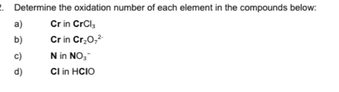 Determine the oxidation number of each element in the compounds below: 
a) Cr in CrCl_3
b) Cr in Cr_2O_7^(2-)
c) N in NO_3^-
d) CI in HClO