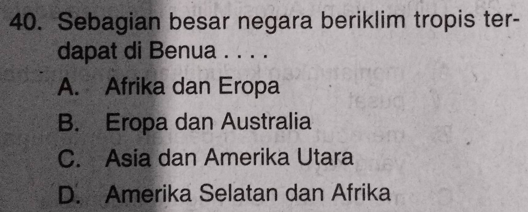 Sebagian besar negara beriklim tropis ter-
dapat di Benua . . . .
A. Afrika dan Eropa
B. Eropa dan Australia
C. Asia dan Amerika Utara
D. Amerika Selatan dan Afrika