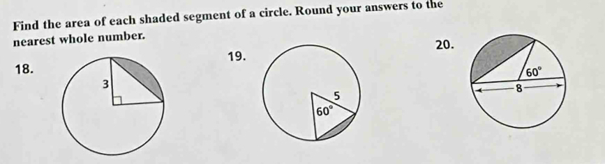 Find the area of each shaded segment of a circle. Round your answers to the
nearest whole number.
20.
19.
18.