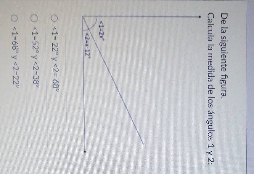 De la siguiente figura.
Calcula la medida de los ángulos 1 y 2:
∠ 1=22° γ <2=68°
∠ 1=52° y ∠ 2=38°
∠ 1=68° y ∠ 2=22°