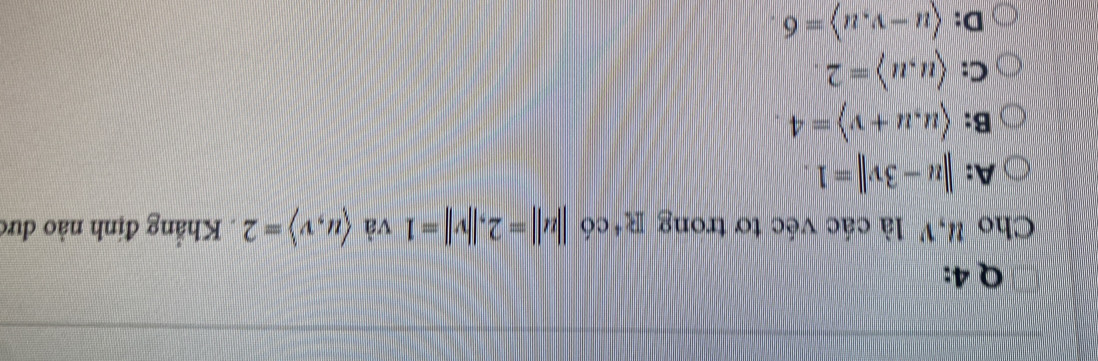 Cho #, V là các véc tơ trong R^+co||u||=2, ||v||=1 và langle u,vrangle =2. Khẳng định nào dưc
A: ||u-3v||=1.
B: langle u,u+vrangle =4.
C: langle u,urangle =2.
D:  u-v,urangle =6.