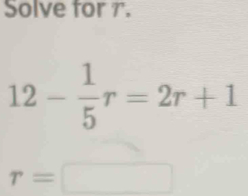 Solve for 7.
12- 1/5 r=2r+1
r=□ □ 