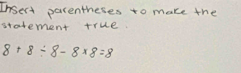 Insert parentheses to make the 
statement true.
8+8/ 8-8* 8=8