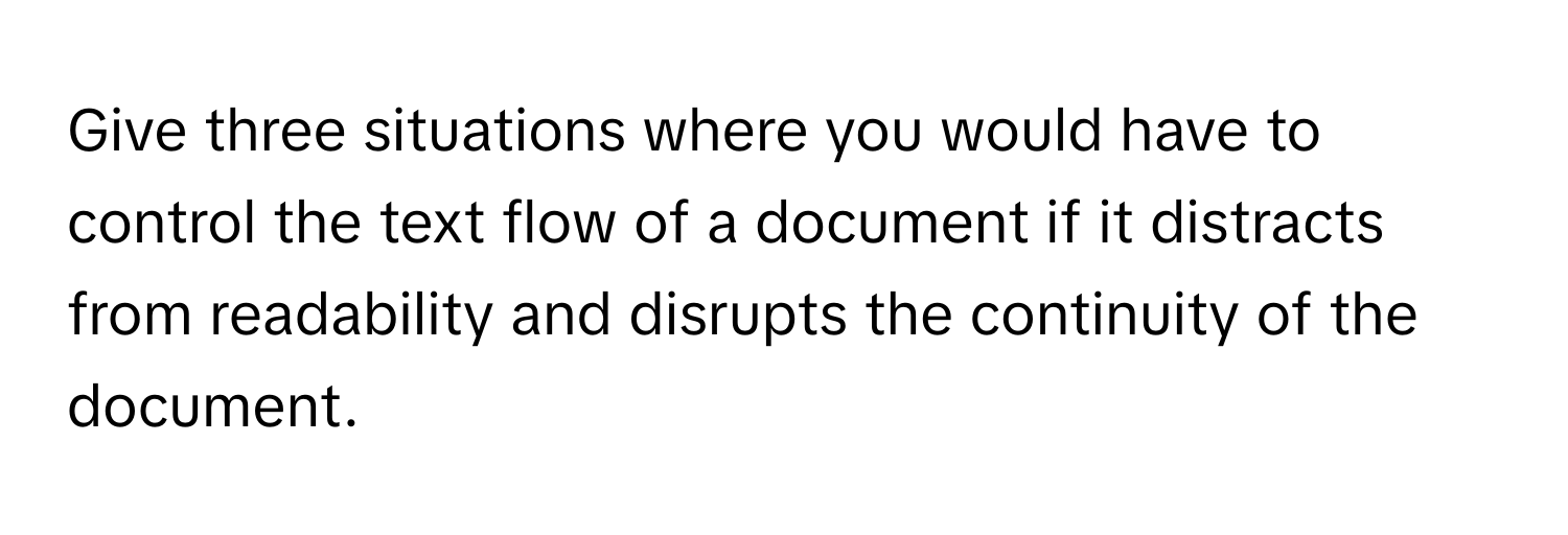 Give three situations where you would have to control the text flow of a document if it distracts from readability and disrupts the continuity of the document.