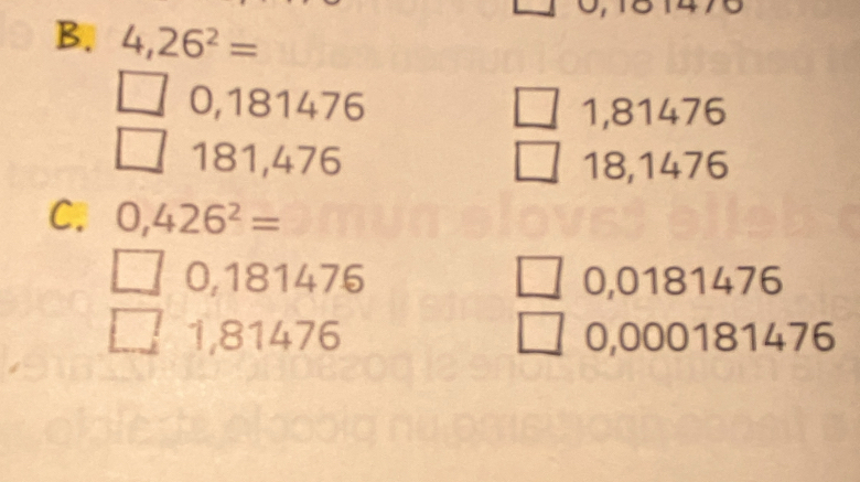 4,26^2=
0,181476 1,81476
181,476 18,1476
C. 0,426^2=
0,181476 0,0181476
1,81476 0,000181476