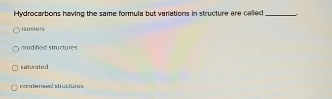 Hydrocarbons having the same formula but variations in structure are called_
isomers
modified structures
saturated
condensed structures