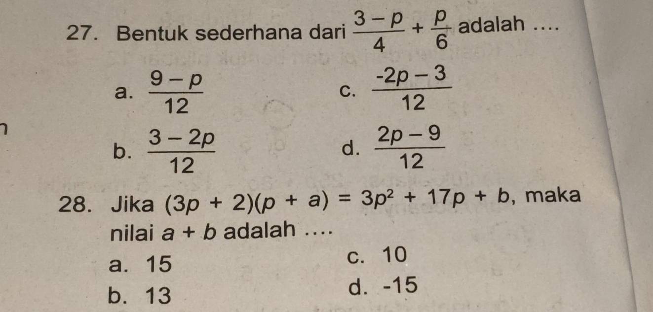 Bentuk sederhana dari  (3-p)/4 + p/6  adalah ....
a.  (9-p)/12 
C.  (-2p-3)/12 
b.  (3-2p)/12   (2p-9)/12 
d.
28. Jika (3p+2)(p+a)=3p^2+17p+b , maka
nilai a+b adalah ...
a. 15 c. 10
b. 13 d. -15