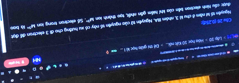 co Có Lễ Anh chưa từng vệi Trong nguyên tử một nguyên tố Đề thi giữa học l I, đề số 3, X + 
Lớp 10 Hóa học 10 Kết nối... > Đề thi giữa học kì I ... a 9 NH Trợ ghip 
elm vchu de/de thi giua học ká i de so 3-2610595377/ 
Nguyên tố M nằm ở chu kì 3, nhóm IIIA. Nguyên tử của nguyên tố này có xu hướng cho đi 3 electron để đạt 
Câu 26 (0.25đ): 
được cấu hình electron bền của khí hiểm gần nhất, tạo thành ion M^(3+) Số electron trong ion M^(3+) là bao