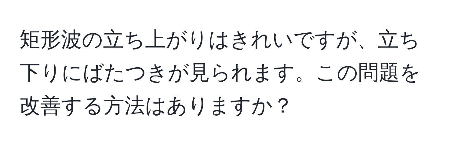 矩形波の立ち上がりはきれいですが、立ち下りにばたつきが見られます。この問題を改善する方法はありますか？