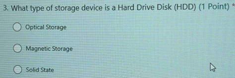 What type of storage device is a Hard Drive Disk (HDD) (1 Point) *
Optical Storage
Magnetic Storage
Solid State