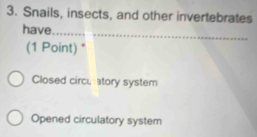 Snails, insects, and other invertebrates
have
(1 Point) *
Closed circuatory system
Opened circulatory system