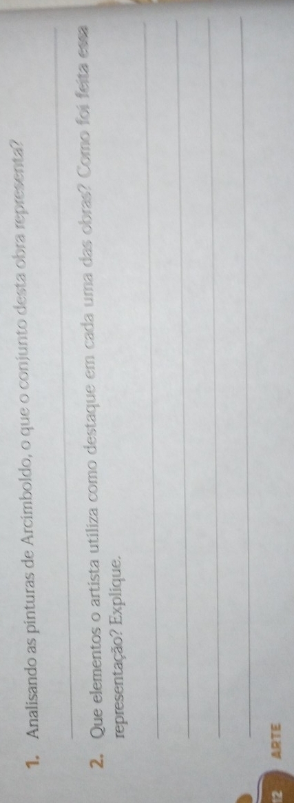 Analisando as pinturas de Arcimboldo, o que o conjunto desta obra representa? 
_ 
2. Que elementos o artista utiliza como destaque em cada uma das obras? Como foi feita essa 
representação? Explique. 
_ 
_ 
_ 
_ 
12 ARTE