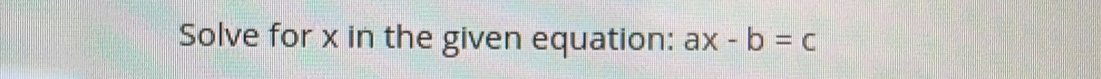 Solve for x in the given equation: ax-b=c