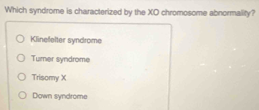 Which syndrome is characterized by the XO chromosome abnormality?
Klinefelter syndrome
Turner syndrome
Trisomy X
Down syndrome