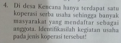 Di desa Kencana hanya terdapat satu 
koperasi serba usaha sehingga banyak 
masyarakat yang mendaftar sebagai 
anggota. Identifikasilah kegiatan usaha 
pada jenis koperasi tersebut!