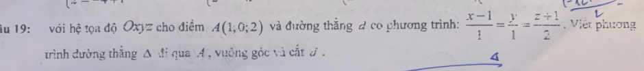 âu 19: với hệ tọa độ Oxyz cho điềm A(1;0;2) và đường thắng đ có phương trình:  (x-1)/1 = y/1 = (z+1)/2 . Viết phương 
trình dường thắng △ beginarrayr -fi endarray qua 14, vuông góc và cắt đ . 
4