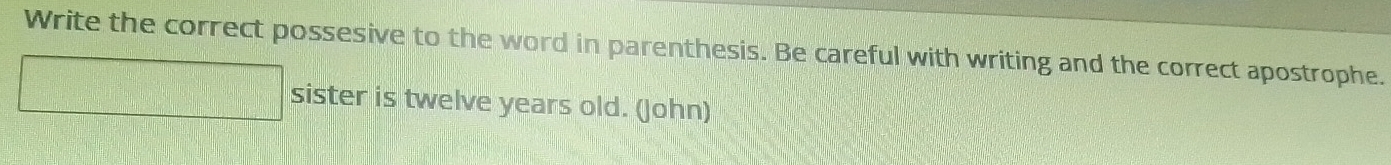 Write the correct possesive to the word in parenthesis. Be careful with writing and the correct apostrophe. 
sister is twelve years old. (John)