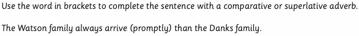 Use the word in brackets to complete the sentence with a comparative or superlative adverb. 
The Watson family always arrive (promptly) than the Danks family.