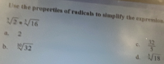 Use the properties of radicals to simplify the expression
sqrt[3](2)· sqrt[3](16)
a. 2
b. sqrt[10](32)  32/5 
c、
d. sqrt[3](18)