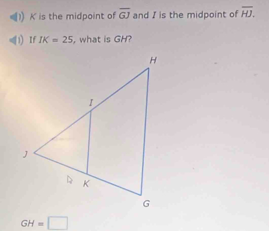 K is the midpoint of overline GJ and I is the midpoint of overline HJ. 
If IK=25 , what is GH?
GH=□