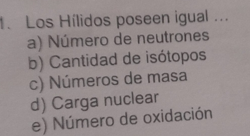 Los Hílidos poseen igual ...
a) Número de neutrones
b) Cantidad de isótopos
c) Números de masa
d) Carga nuclear
e) Número de oxidación