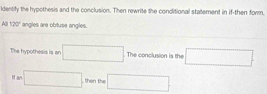 ldentify the hypothesis and the conclusion. Then rewrite the conditional statement in if-then form. 
All 120° angles are obtuse angles. 
The hypothesis is an □. The conclusion is the □°
If an □ , then the □^^circ 