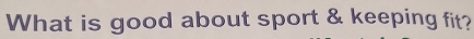 What is good about sport & keeping fit?