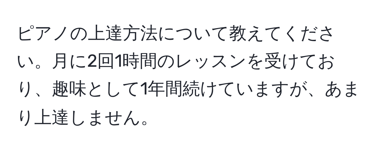 ピアノの上達方法について教えてください。月に2回1時間のレッスンを受けており、趣味として1年間続けていますが、あまり上達しません。