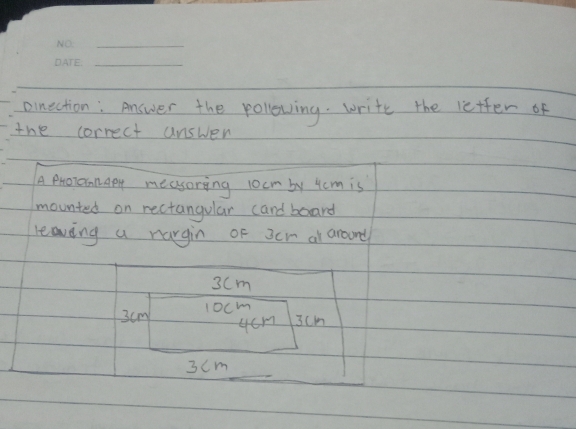 oinection : Answer the pollowing. write the letter of 
the correct answen 
A ProTonAPr measoring 1ocm by 4cm is 
mounted on rectangular card board 
leaving a rargin of 3cr at around
3Cm
3cm 1ocm
46m 3cm
3cm