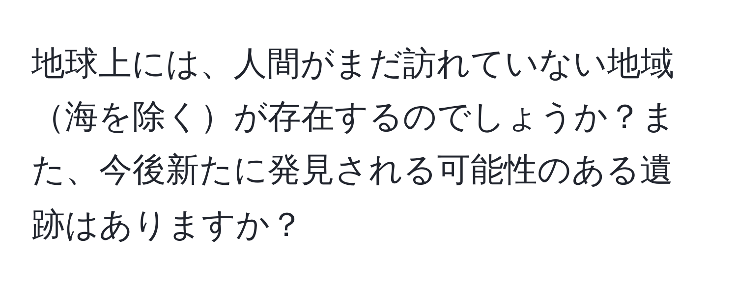 地球上には、人間がまだ訪れていない地域海を除くが存在するのでしょうか？また、今後新たに発見される可能性のある遺跡はありますか？