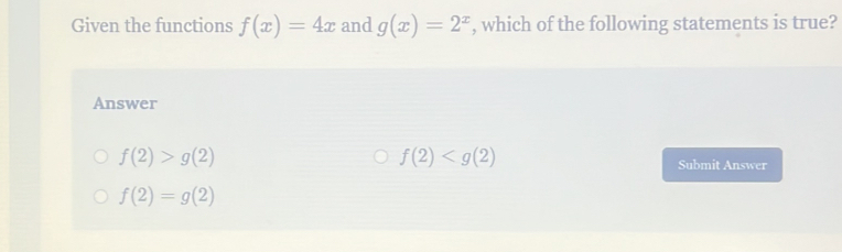 Given the functions f(x)=4x and g(x)=2^x , which of the following statements is true?
Answer
f(2)>g(2)
f(2)
Submit Answer
f(2)=g(2)