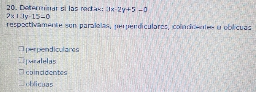 Determinar si las rectas: 3x-2y+5=0
2x+3y-15=0
respectivamente son paralelas, perpendiculares, coincidentes u oblicuas
perpendiculares
paralelas
coincidentes
oblicuas