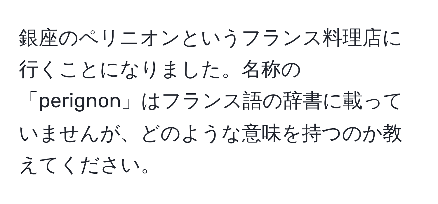 銀座のペリニオンというフランス料理店に行くことになりました。名称の「perignon」はフランス語の辞書に載っていませんが、どのような意味を持つのか教えてください。