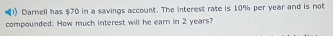 Darnell has $70 in a savings account. The interest rate is 10% per year and is not 
compounded. How much interest will he earn in 2 years?