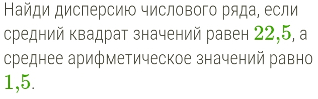 Найди дисперсию числового ряда, если 
средний квадрат значений равен 22,5, а 
среднее арифметическое значений равно
1,5.