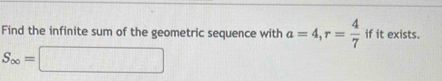 Find the infinite sum of the geometric sequence with a=4, r= 4/7  if it exists.
S_∈fty =□