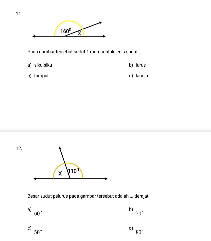 160° X
Pada gambar tersebut sudut 1 membentuk jenis sudut...
a) siku-siku b) lurus
c) tumpul d) lancip
12.
Besar sudut pelurus pada gambar tersebut adalah ... derajat.
a)
b)
60°
70°
c)
d)
50°
80°