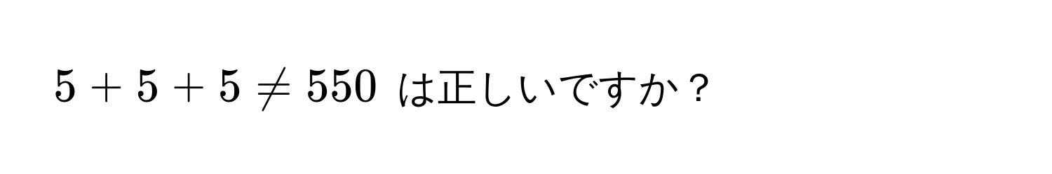 $5 + 5 + 5 != 550$ は正しいですか？