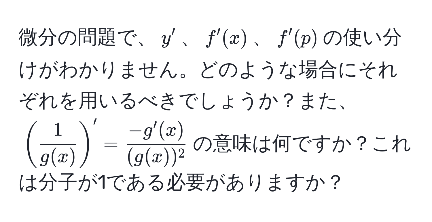 微分の問題で、$y'$、$f'(x)$、$f'(p)$の使い分けがわかりません。どのような場合にそれぞれを用いるべきでしょうか？また、$( 1/g(x) )' =  (-g'(x))/(g(x))^2 $の意味は何ですか？これは分子が1である必要がありますか？