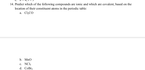 Predict which of the following compounds are ionic and which are covalent, based on the
location of their constituent atoms in the periodic table:
a. Cl_2CO
b. MnO
c. NCl_3
d. CoBr_2