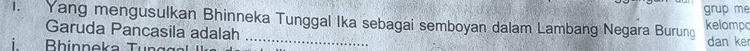 grup me 
1. Yang mengusulkan Bhinneka Tunggal Ika sebagai semboyan dalam Lambang Negara Burung kelompo 
Garuda Pancasila adalah_ 
i Bhinneka Tür dan ke