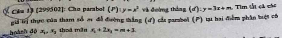 (299502]: Cho parabol (P):y=x^2 và đường thắng (đ): y=3x+m : Tìm tất cả các 
giả trị thực của tham số m để đường thắng (đ) cắt parabol (P) tại hai điểm phân biệt có 
hoành độ x_1, x_2 thoả mân x_1+2x_1=m+3.