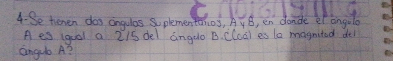 4-Se nenen dos angulas Soplementanos, AyB, en dande el angolo 
A es (goal a 215 del angdo B. CCca) es la magnitod del 
angelo A?