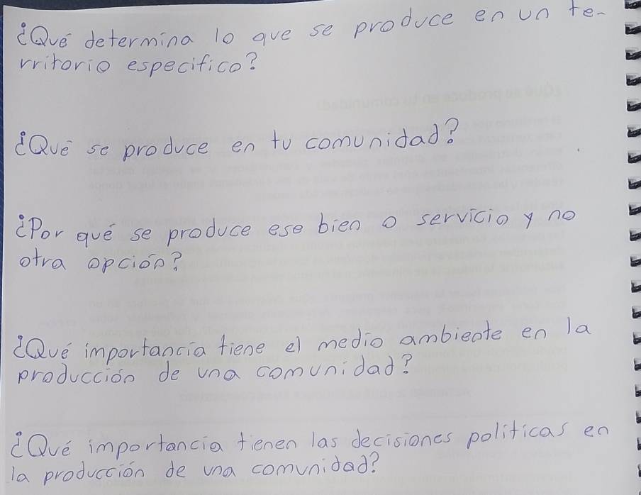 "Dve determina l0 ave se produce en un te. 
vritorio especifico? 
dQve se produce en to comunidad? 
(Por avé se produce ese bien o servicio y no 
otva opcion? 
dQve importancia fiene e) medio ambieate en la 
produccion de una comunidad? 
dOve importancia fienen las decisiones politicas en 
la produccion de una comvnidad?